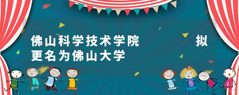 佛山科学技术学院    拟更名为佛山大学