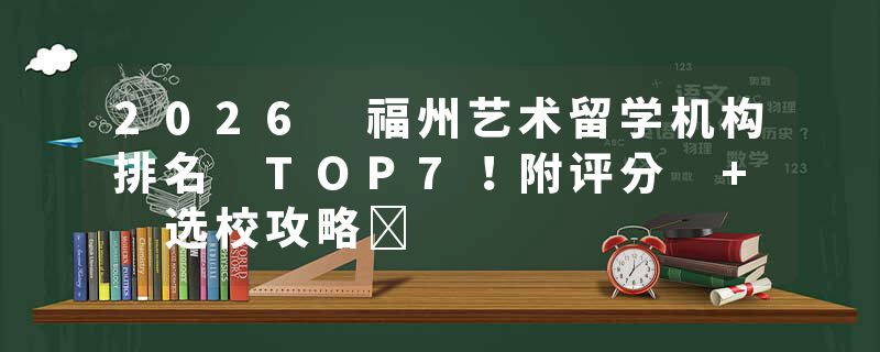 2026 福州艺术留学机构排名 TOP7！附评分 + 选校攻略​