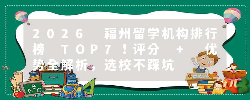2026 福州留学机构排行榜 TOP7！评分 + 优势全解析，选校不踩坑