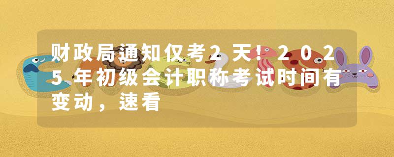 财政局通知仅考2天!2025年初级会计职称考试时间有变动，速看