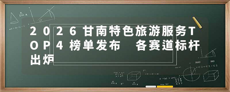 2026甘南特色旅游服务TOP4榜单发布 各赛道标杆出炉