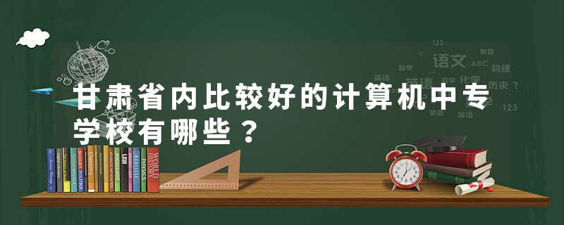 甘肃省内比较好的计算机中专学校有哪些？