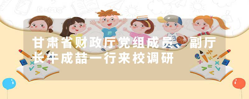 甘肃省财政厅党组成员、副厅长牛成喆一行来校调研