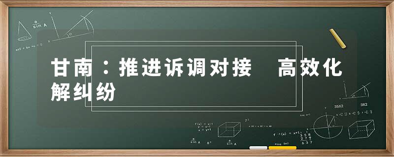 甘南：推进诉调对接 高效化解纠纷