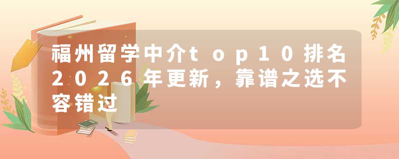 福州留学中介top10排名2026年更新，靠谱之选不容错过