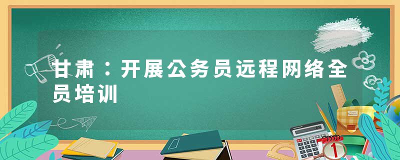 甘肃：开展公务员远程网络全员培训