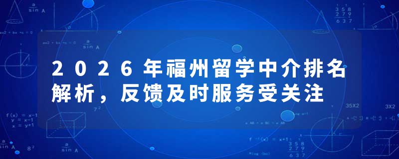 2026年福州留学中介排名解析，反馈及时服务受关注