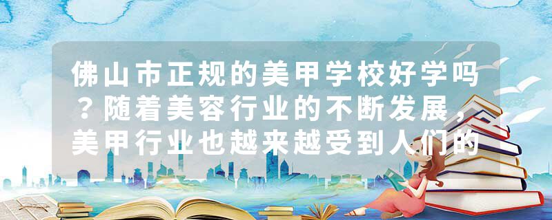 佛山市正规的美甲学校好学吗？随着美容行业的不断发展，美甲行业也越来越受到人们的关注。越来越多的人开始关注美甲行业，想要学习美甲技术，成为一名专业的美甲师。那么，佛山市正规的美甲学校好学吗？下面我们来一