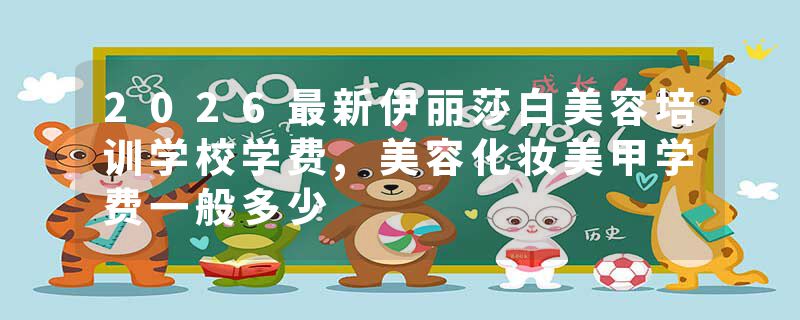 2026最新伊丽莎白美容培训学校学费,美容化妆美甲学