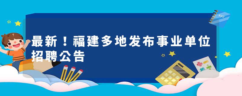 最新！福建多地发布事业单位招聘公告
