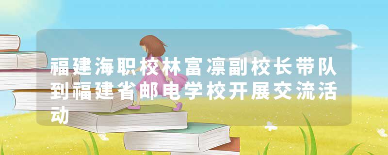 福建海职校林富凛副校长带队到福建省邮电学校开展交流活动