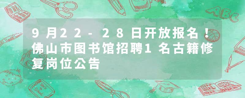 9月22-28日开放报名！佛山市图书馆招聘1名古籍修复岗位公告