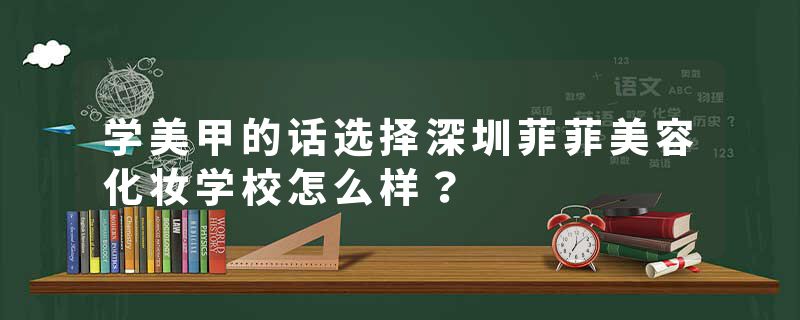 学美甲的话选择深圳菲菲美容化妆学校怎么样？