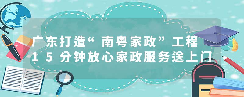 广东打造“南粤家政”工程 15分钟放心家政服务送上