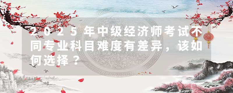 2025年中级经济师考试不同专业科目难度有差异，该如何