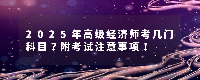 2025年高级经济师考几门科目？附考试注意事项！