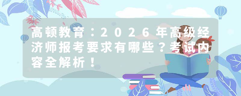 高顿教育：2026年高级经济师报考要求有哪些？考试内容全解析！