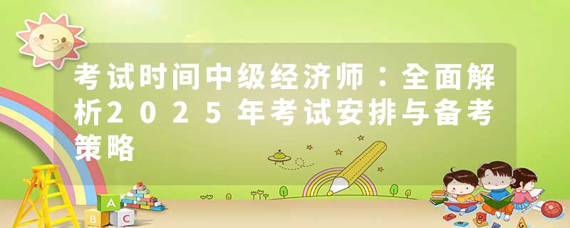 考试时间中级经济师：全面解析2025年考试安排与备考策略