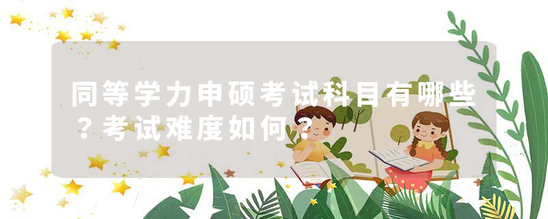 同等学力申硕考试科目有哪些？考试难度如何？