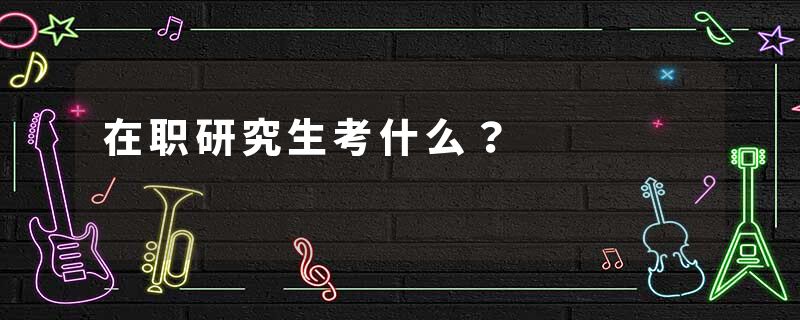 在职研究生考什么？