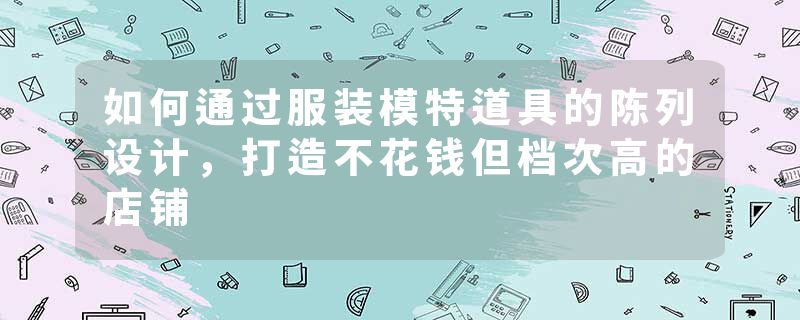 如何通过服装模特道具的陈列设计，打造不花钱但档次高的店铺