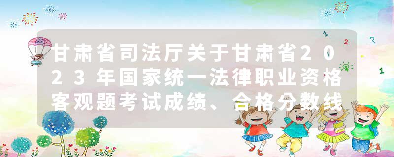 甘肃省司法厅关于甘肃省2023年国家统一法律职业资格客观题考试成绩、合格分数线公布和主观题考试报名…