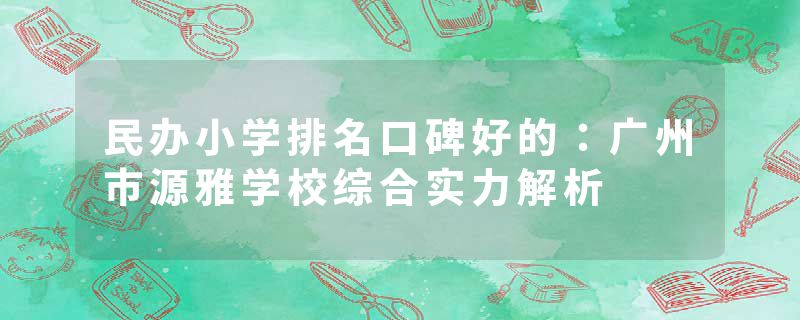 民办小学排名口碑好的：广州市源雅学校综合实力解析