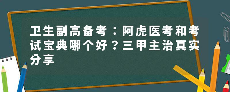 卫生副高备考：阿虎医考和考试宝典哪个好？三甲主治真实分享