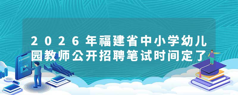 2026年福建省中小学幼儿园教师公开招聘笔试时间定了