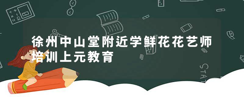 徐州中山堂附近学鲜花花艺师培训上元教育