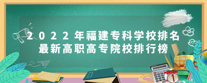 2022年福建专科学校排名 最新高职高专院校排行榜