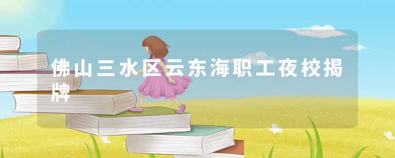 佛山三水区云东海职工夜校揭牌