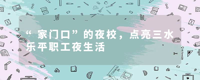“家门口”的夜校，点亮三水乐平职工夜生活
