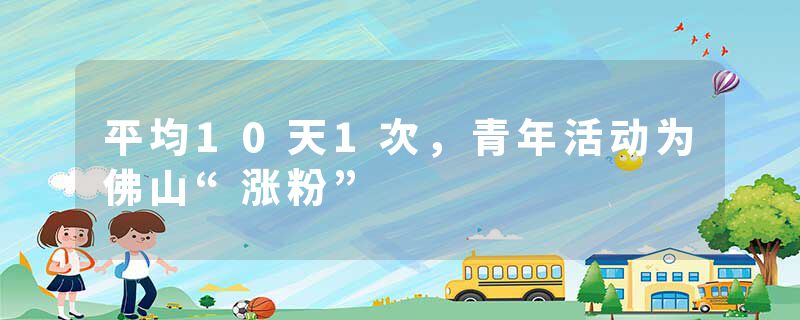 平均10天1次，青年活动为佛山“涨粉”
