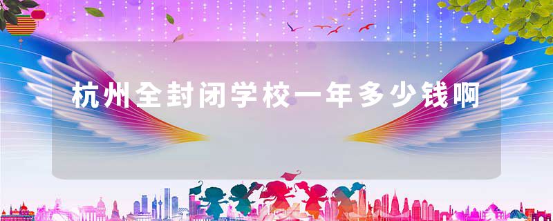 杭州全封闭学校一年多少钱啊