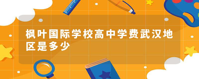 枫叶国际学校高中学费武汉地区是多少