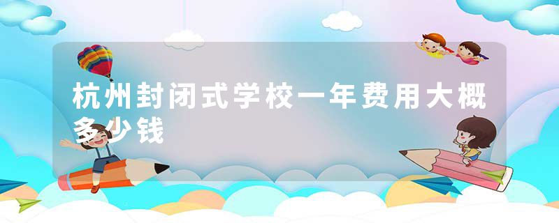 杭州封闭式学校一年费用大概多少钱