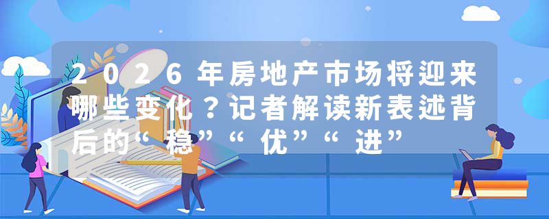 2026年房地产市场将迎来哪些变化？记者解读新表述背后的“稳”“优”“进”