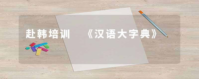 赴韩培训 《汉语大字典》