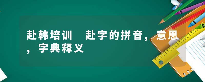 赴韩培训 赴字的拼音,意思,字典释义