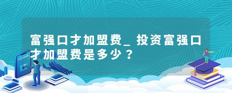 富强口才加盟费_投资富强口才加盟费是多少？