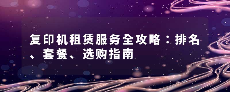 复印机租赁服务全攻略：排名、套餐、选购指南