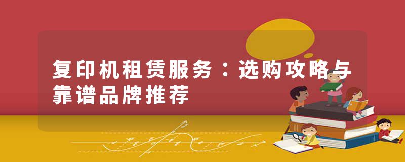 复印机租赁服务：选购攻略与靠谱品牌推荐