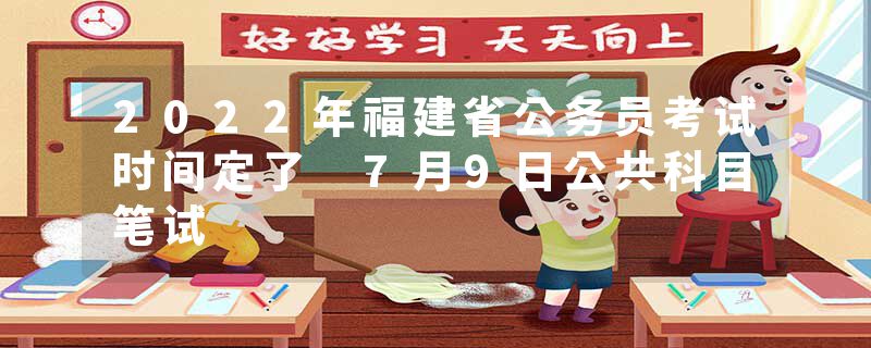 2022年福建省公务员考试时间定了 7月9日公共科目笔试