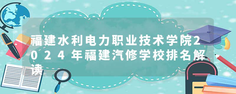福建水利电力职业技术学院2024年福建汽修学校排名解读