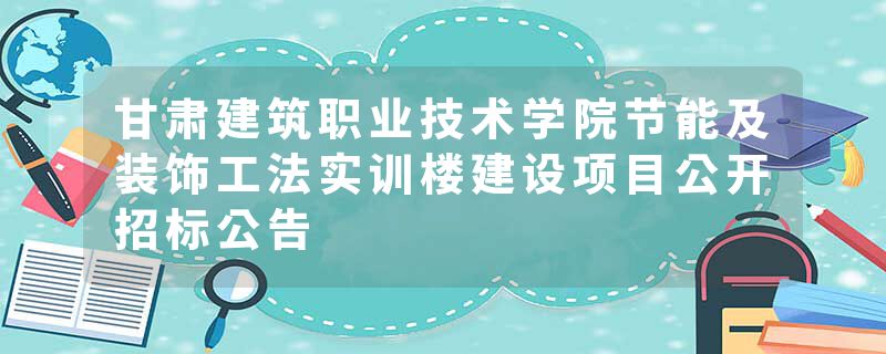 甘肃建筑职业技术学院节能及装饰工法实训楼建设项目公开招标公告