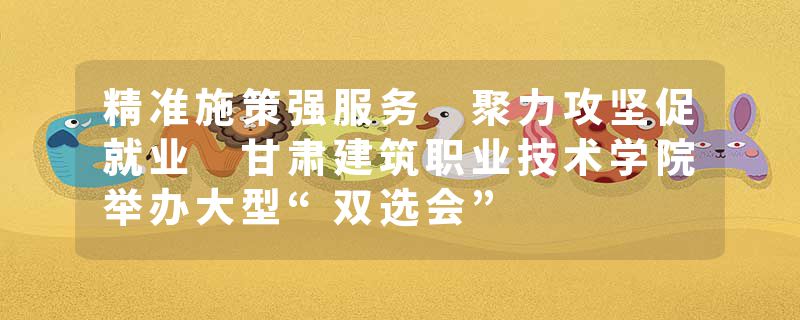 精准施策强服务 聚力攻坚促就业 甘肃建筑职业技术学院举办大型“双选会”