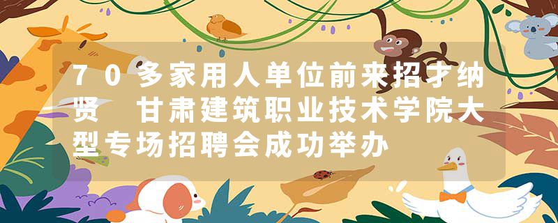 70多家用人单位前来招才纳贤 甘肃建筑职业技术学院大型专场招聘会成功举办