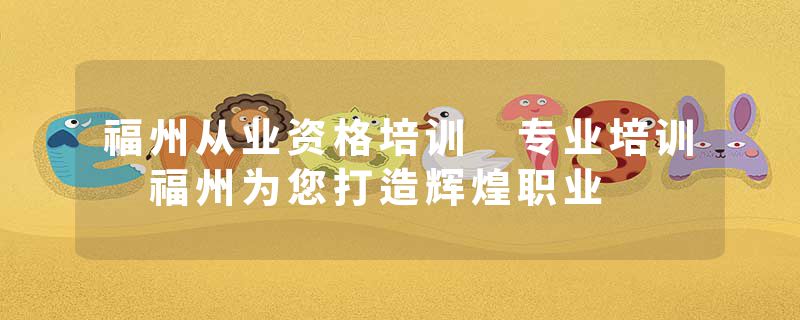 福州从业资格培训 专业培训 福州为您打造辉煌职业