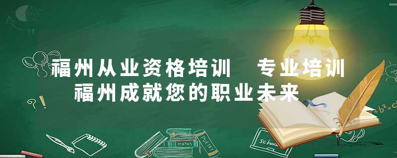 福州从业资格培训 专业培训 福州成就您的职业未来